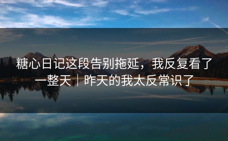 糖心日记这段告别拖延，我反复看了一整天｜昨天的我太反常识了