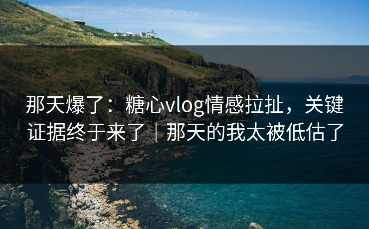 那天爆了:糖心vlog情感拉扯,关键证据终于来了|那天的我太被低估了 那天爆了:糖心vlog情感拉扯,关键证据终于来了|那天的我太被低估了