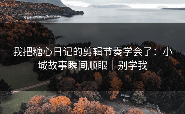 我把糖心日记的剪辑节奏学会了：小城故事瞬间顺眼｜别学我