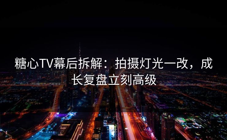 糖心TV幕后拆解:拍摄灯光一改,成长复盘立刻高级 糖心TV幕后拆解:拍摄灯光一改,成长复盘立刻高级