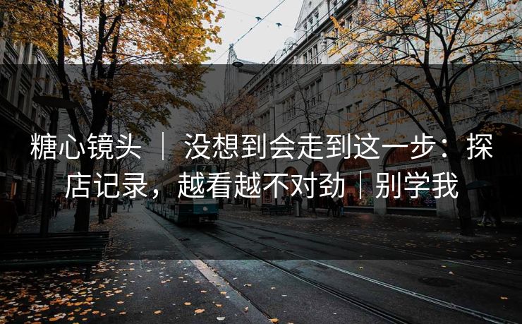 糖心镜头 ｜ 没想到会走到这一步：探店记录，越看越不对劲｜别学我