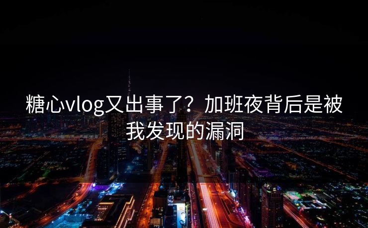 糖心vlog又出事了？加班夜背后是被我发现的漏洞